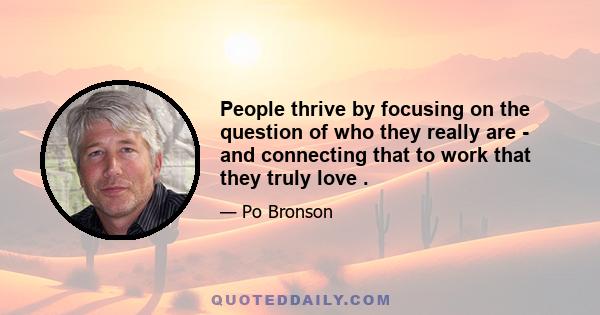 People thrive by focusing on the question of who they really are - and connecting that to work that they truly love .