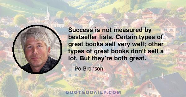 Success is not measured by bestseller lists. Certain types of great books sell very well; other types of great books don’t sell a lot. But they’re both great.