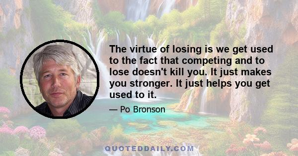 The virtue of losing is we get used to the fact that competing and to lose doesn't kill you. It just makes you stronger. It just helps you get used to it.