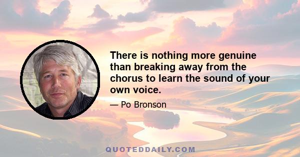 There is nothing more genuine than breaking away from the chorus to learn the sound of your own voice.