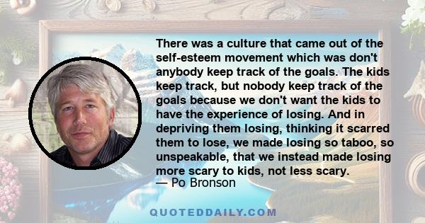 There was a culture that came out of the self-esteem movement which was don't anybody keep track of the goals. The kids keep track, but nobody keep track of the goals because we don't want the kids to have the