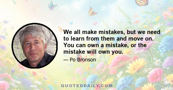 We all make mistakes, but we need to learn from them and move on. You can own a mistake, or the mistake will own you.