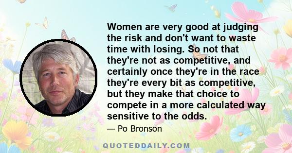 Women are very good at judging the risk and don't want to waste time with losing. So not that they're not as competitive, and certainly once they're in the race they're every bit as competitive, but they make that