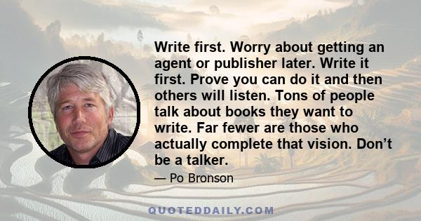 Write first. Worry about getting an agent or publisher later. Write it first. Prove you can do it and then others will listen. Tons of people talk about books they want to write. Far fewer are those who actually