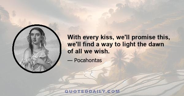 With every kiss, we'll promise this, we'll find a way to light the dawn of all we wish.