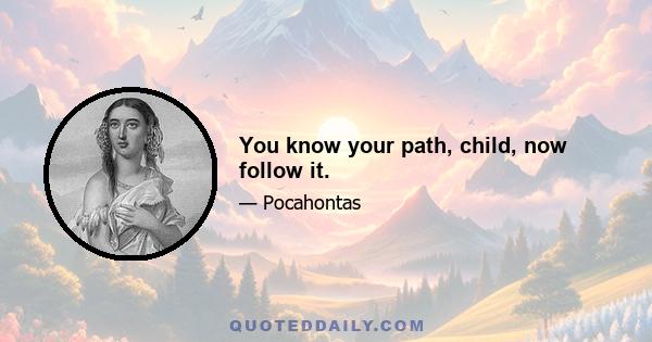 You know your path, child, now follow it.