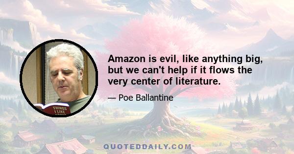 Amazon is evil, like anything big, but we can't help if it flows the very center of literature.