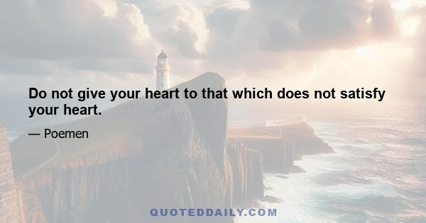 Do not give your heart to that which does not satisfy your heart.