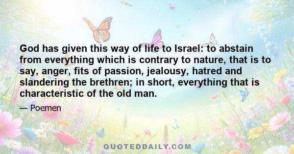 God has given this way of life to Israel: to abstain from everything which is contrary to nature, that is to say, anger, fits of passion, jealousy, hatred and slandering the brethren; in short, everything that is