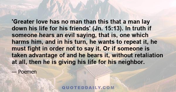 'Greater love has no man than this that a man lay down his life for his friends' (Jn. 15:13). In truth if someone hears an evil saying, that is, one which harms him, and in his turn, he wants to repeat it, he must fight 