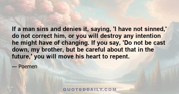 If a man sins and denies it, saying, 'I have not sinned,' do not correct him, or you will destroy any intention he might have of changing. If you say, 'Do not be cast down, my brother, but be careful about that in the