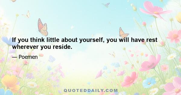 If you think little about yourself, you will have rest wherever you reside.