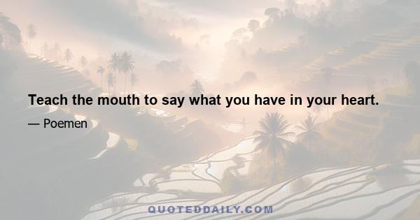 Teach the mouth to say what you have in your heart.