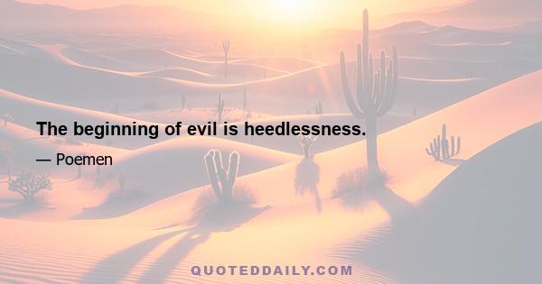 The beginning of evil is heedlessness.