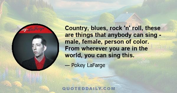 Country, blues, rock 'n' roll, these are things that anybody can sing - male, female, person of color. From wherever you are in the world, you can sing this.