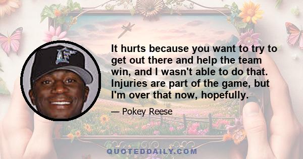 It hurts because you want to try to get out there and help the team win, and I wasn't able to do that. Injuries are part of the game, but I'm over that now, hopefully.