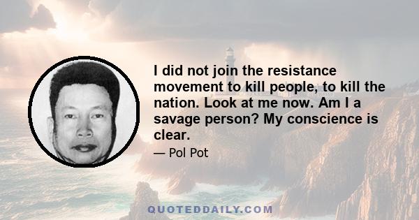 I did not join the resistance movement to kill people, to kill the nation. Look at me now. Am I a savage person? My conscience is clear.