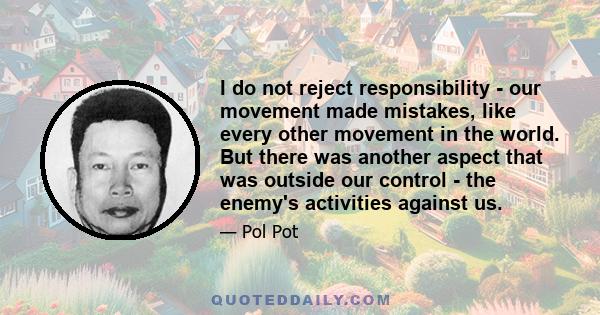 I do not reject responsibility - our movement made mistakes, like every other movement in the world. But there was another aspect that was outside our control - the enemy's activities against us.