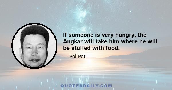 If someone is very hungry, the Angkar will take him where he will be stuffed with food.