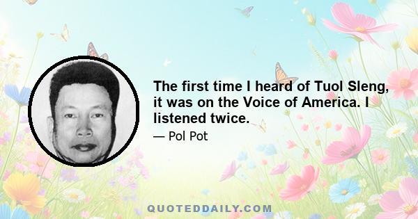 The first time I heard of Tuol Sleng, it was on the Voice of America. I listened twice.