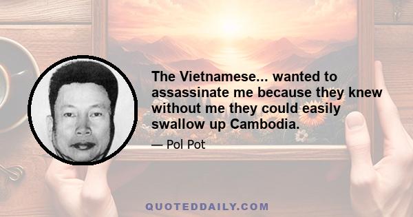 The Vietnamese... wanted to assassinate me because they knew without me they could easily swallow up Cambodia.