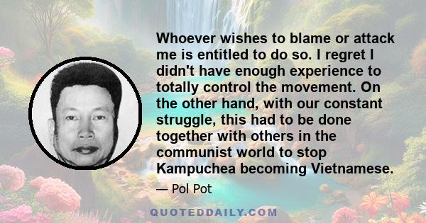 Whoever wishes to blame or attack me is entitled to do so. I regret I didn't have enough experience to totally control the movement. On the other hand, with our constant struggle, this had to be done together with