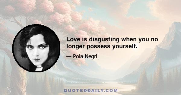 Love is disgusting when you no longer possess yourself.