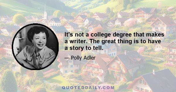 It's not a college degree that makes a writer. The great thing is to have a story to tell.