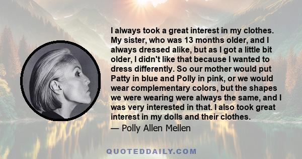 I always took a great interest in my clothes. My sister, who was 13 months older, and I always dressed alike, but as I got a little bit older, I didn't like that because I wanted to dress differently. So our mother