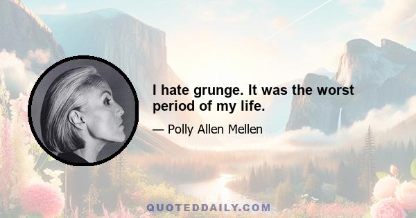 I hate grunge. It was the worst period of my life.