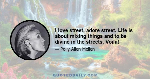 I love street, adore street. Life is about mixing things and to be divine in the streets. Voila!