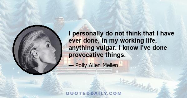 I personally do not think that I have ever done, in my working life, anything vulgar. I know I've done provocative things.