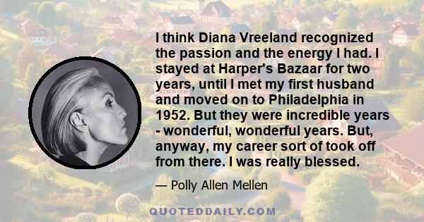 I think Diana Vreeland recognized the passion and the energy I had. I stayed at Harper's Bazaar for two years, until I met my first husband and moved on to Philadelphia in 1952. But they were incredible years -