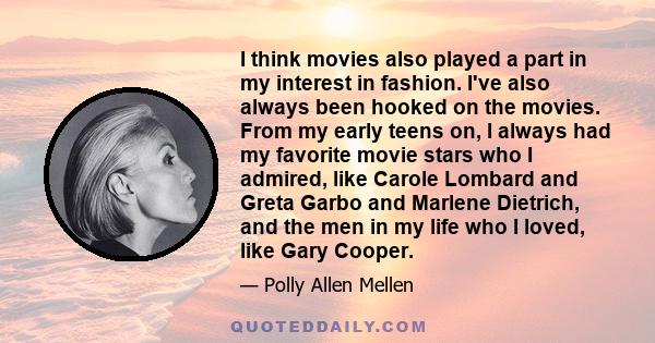 I think movies also played a part in my interest in fashion. I've also always been hooked on the movies. From my early teens on, I always had my favorite movie stars who I admired, like Carole Lombard and Greta Garbo