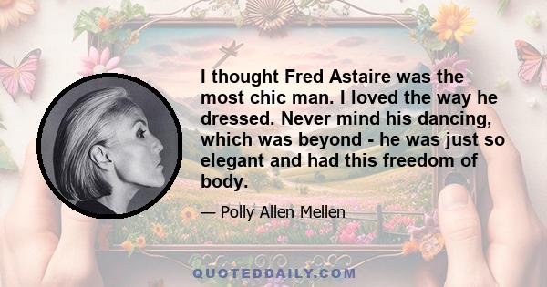 I thought Fred Astaire was the most chic man. I loved the way he dressed. Never mind his dancing, which was beyond - he was just so elegant and had this freedom of body.