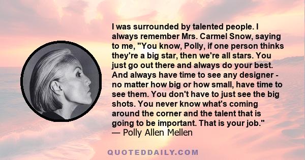 I was surrounded by talented people. I always remember Mrs. Carmel Snow, saying to me, You know, Polly, if one person thinks they're a big star, then we're all stars. You just go out there and always do your best. And