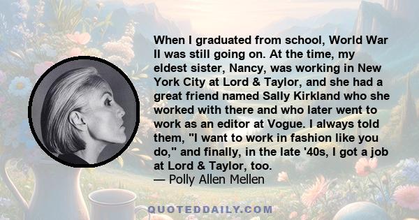 When I graduated from school, World War II was still going on. At the time, my eldest sister, Nancy, was working in New York City at Lord & Taylor, and she had a great friend named Sally Kirkland who she worked with