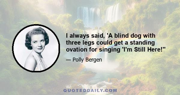 I always said, 'A blind dog with three legs could get a standing ovation for singing 'I'm Still Here!''