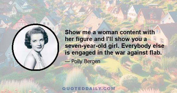 Show me a woman content with her figure and I'll show you a seven-year-old girl. Everybody else is engaged in the war against flab.