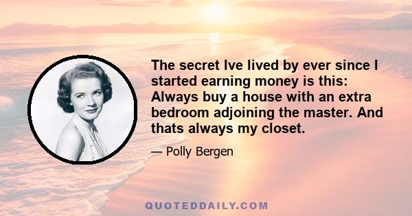 The secret Ive lived by ever since I started earning money is this: Always buy a house with an extra bedroom adjoining the master. And thats always my closet.