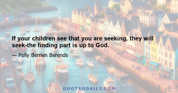 If your children see that you are seeking, they will seek-the finding part is up to God.