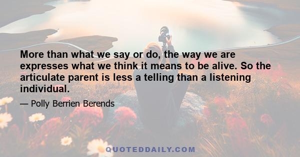 More than what we say or do, the way we are expresses what we think it means to be alive. So the articulate parent is less a telling than a listening individual.