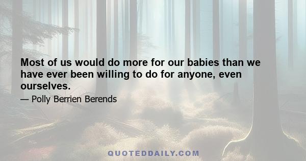 Most of us would do more for our babies than we have ever been willing to do for anyone, even ourselves.