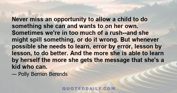 Never miss an opportunity to allow a child to do something she can and wants to on her own. Sometimes we're in too much of a rush--and she might spill something, or do it wrong. But whenever possible she needs to learn, 