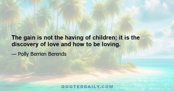 The gain is not the having of children; it is the discovery of love and how to be loving.