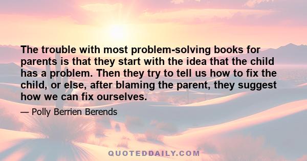 The trouble with most problem-solving books for parents is that they start with the idea that the child has a problem. Then they try to tell us how to fix the child, or else, after blaming the parent, they suggest how