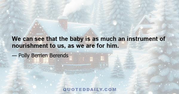 We can see that the baby is as much an instrument of nourishment to us, as we are for him.