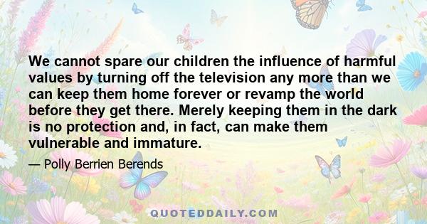 We cannot spare our children the influence of harmful values by turning off the television any more than we can keep them home forever or revamp the world before they get there. Merely keeping them in the dark is no