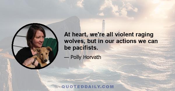 At heart, we're all violent raging wolves, but in our actions we can be pacifists.