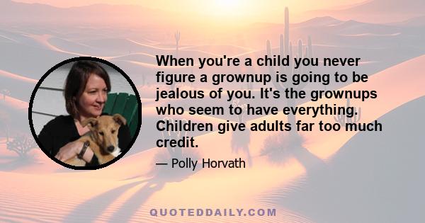 When you're a child you never figure a grownup is going to be jealous of you. It's the grownups who seem to have everything. Children give adults far too much credit.